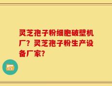 灵芝孢子粉细胞破壁机厂？灵芝孢子粉生产设备厂家？