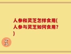 人参和灵芝怎样食用(人参与灵芝如何食用？)