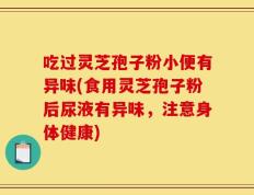 吃过灵芝孢子粉小便有异味(食用灵芝孢子粉后尿液有异味，注意身体健康)