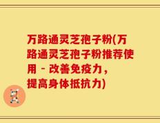 万路通灵芝孢子粉(万路通灵芝孢子粉推荐使用 - 改善免疫力，提高身体抵抗力)