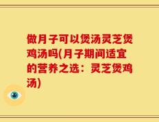 做月子可以煲汤灵芝煲鸡汤吗(月子期间适宜的营养之选：灵芝煲鸡汤)