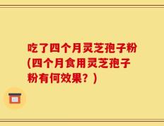 吃了四个月灵芝孢子粉(四个月食用灵芝孢子粉有何效果？)