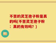 不苦的灵芝孢子粉是真的吗(不苦灵芝孢子粉：真的有效吗？)
