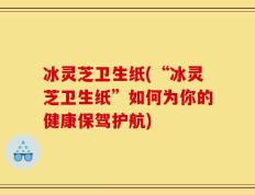 冰灵芝卫生纸(“冰灵芝卫生纸”如何为你的健康保驾护航)