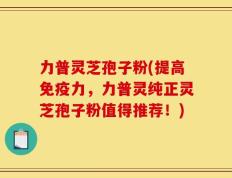 力普灵芝孢子粉(提高免疫力，力普灵纯正灵芝孢子粉值得推荐！)