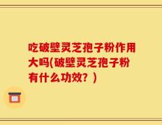 吃破壁灵芝孢子粉作用大吗(破壁灵芝孢子粉有什么功效？)