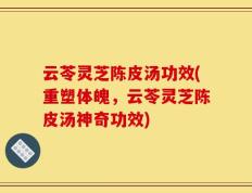 云苓灵芝陈皮汤功效(重塑体魄，云苓灵芝陈皮汤神奇功效)
