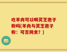 吃羊肉可以喝灵芝孢子粉吗(羊肉与灵芝孢子粉：可否同食？)