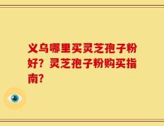 义乌哪里买灵芝孢子粉好？灵芝孢子粉购买指南？