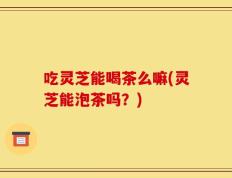 吃灵芝能喝茶么嘛(灵芝能泡茶吗？)