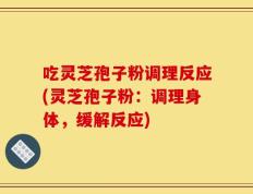 吃灵芝孢子粉调理反应(灵芝孢子粉：调理身体，缓解反应)