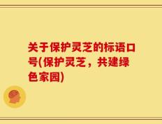 关于保护灵芝的标语口号(保护灵芝，共建绿色家园)