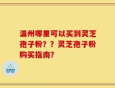 温州哪里可以买到灵芝孢子粉？？灵芝孢子粉购买指南？