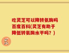 吃灵芝可以降转氨酶吗百度百科(灵芝有助于降低转氨酶水平吗？)
