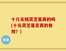 十几元钱灵芝是真的吗(十元灵芝是否真的有效？)