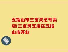 五指山市三宝灵芝专卖店(三宝灵芝店在五指山市开业