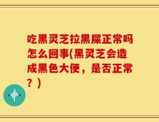 吃黑灵芝拉黑屎正常吗怎么回事(黑灵芝会造成黑色大便，是否正常？)