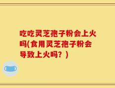 吃吃灵芝孢子粉会上火吗(食用灵芝孢子粉会导致上火吗？)