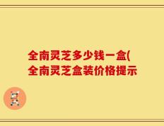全南灵芝多少钱一盒(全南灵芝盒装价格提示