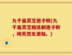 九千亩灵芝孢子粉(九千亩灵芝精选制孢子粉，纯天然无添加。)