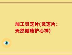 加工灵芝片(灵芝片：天然健康护心神)