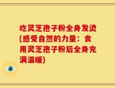 吃灵芝孢子粉全身发烫(感受自然的力量：食用灵芝孢子粉后全身充满温暖)
