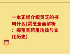 一本正经介绍灵芝的书叫什么(灵芝全面解析：探索其药用功效与文化历史)