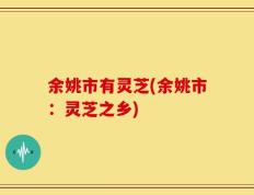 余姚市有灵芝(余姚市：灵芝之乡)