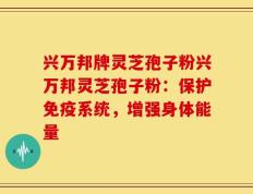 兴万邦牌灵芝孢子粉兴万邦灵芝孢子粉：保护免疫系统，增强身体能量