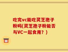 吃完vc能吃灵芝孢子粉吗(灵芝孢子粉能否与VC一起食用？)