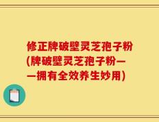 修正牌破壁灵芝孢子粉(牌破壁灵芝孢子粉——拥有全效养生妙用)