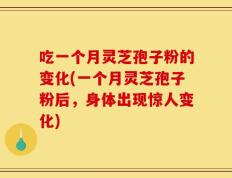 吃一个月灵芝孢子粉的变化(一个月灵芝孢子粉后，身体出现惊人变化)