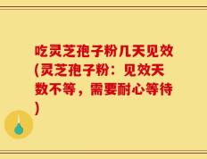 吃灵芝孢子粉几天见效(灵芝孢子粉：见效天数不等，需要耐心等待)
