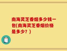南海灵芝香烟多少钱一包(南海灵芝香烟价格是多少？)