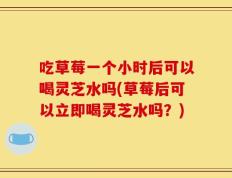 吃草莓一个小时后可以喝灵芝水吗(草莓后可以立即喝灵芝水吗？)