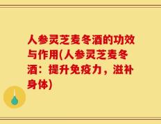 人参灵芝麦冬酒的功效与作用(人参灵芝麦冬酒：提升免疫力，滋补身体)