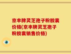 京丰牌灵芝孢子粉胶囊价格(京丰牌灵芝孢子粉胶囊销售价格)