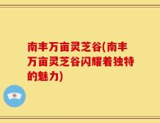 南丰万亩灵芝谷(南丰万亩灵芝谷闪耀着独特的魅力)