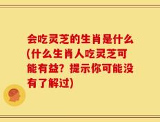 会吃灵芝的生肖是什么(什么生肖人吃灵芝可能有益？提示你可能没有了解过)