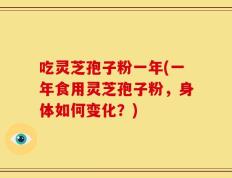 吃灵芝孢子粉一年(一年食用灵芝孢子粉，身体如何变化？)