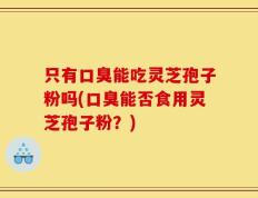 只有口臭能吃灵芝孢子粉吗(口臭能否食用灵芝孢子粉？)
