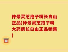 仲景灵芝孢子粉长白山正品(仲景灵芝孢子粉大药房长白山正品销售)
