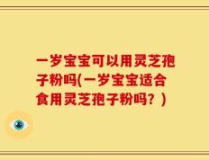 一岁宝宝可以用灵芝孢子粉吗(一岁宝宝适合食用灵芝孢子粉吗？)