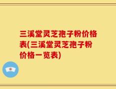 三溪堂灵芝孢子粉价格表(三溪堂灵芝孢子粉价格一览表)