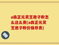 a森正元灵芝孢子粉怎么这么贵(a森正元灵芝孢子粉价格昂贵)