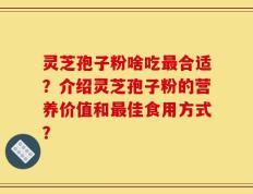 灵芝孢子粉啥吃最合适？介绍灵芝孢子粉的营养价值和最佳食用方式？