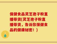 保健食品灵芝孢子粉直播带货(灵芝孢子粉直播带货，告诉你保健食品的健康秘密！)