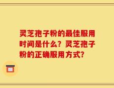灵芝孢子粉的最佳服用时间是什么？灵芝孢子粉的正确服用方式？