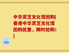 中华灵芝文化馆团购(香港中华灵芝文化馆 团购优惠，限时抢购！)