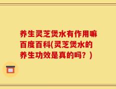养生灵芝煲水有作用嘛百度百科(灵芝煲水的养生功效是真的吗？)